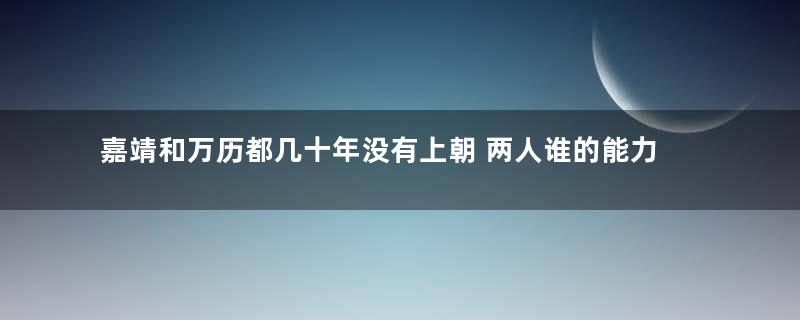 嘉靖和万历都几十年没有上朝 两人谁的能力更强